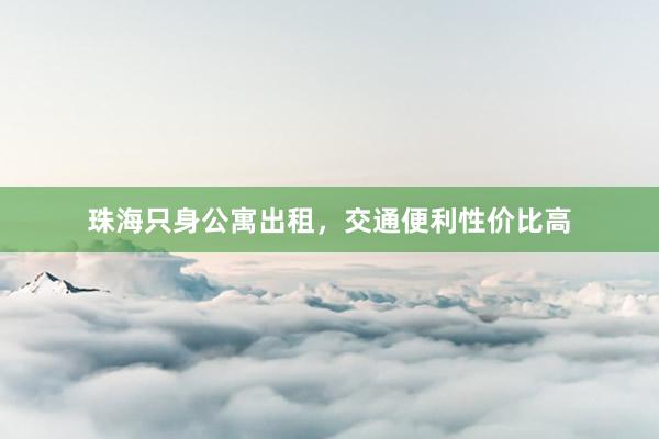 珠海只身公寓出租，交通便利性价比高