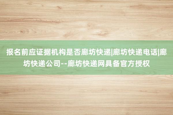 报名前应证据机构是否廊坊快递|廊坊快递电话|廊坊快递公司--廊坊快递网具备官方授权