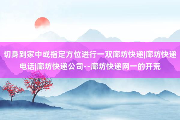 切身到家中或指定方位进行一双廊坊快递|廊坊快递电话|廊坊快递公司--廊坊快递网一的开荒